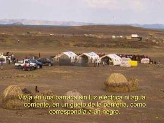 Vivía en una barraca sin luz eléctrica ni agua corriente, en un gueto de la periferia, como correspondía a un negro. 