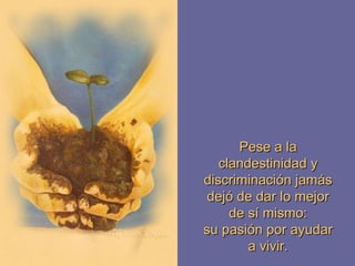 Pese a la clandestinidad y discriminación jamás dejó de dar lo mejor de sí mismo: su pasión por ayudar a vivir. 
