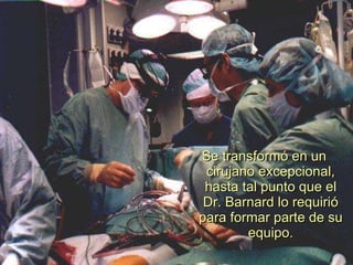 Se transformó en un cirujano excepcional, hasta tal punto que el Dr. Barnard lo requirió para formar parte de su equipo. 