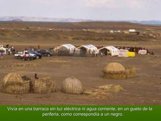 Vivía en una barraca sin luz eléctrica ni agua corriente, en un gueto de la periferia, como correspondía a un negro. 