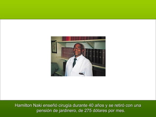 Hamilton Naki enseñó cirugía durante 40 años y se retiró con una pensión de jardinero, de 275 dólares por mes. 