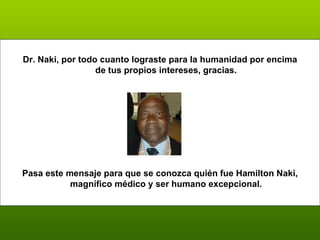 Dr. Naki, por todo cuanto lograste para la humanidad por encima de tus propios intereses, gracias. Pasa este mensaje para que se conozca quién fue H amilton Naki, magnífico médico y ser humano excepcional. 