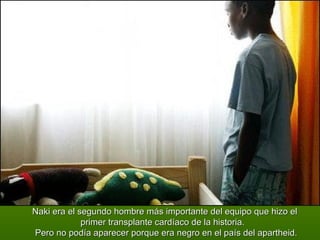    Naki era el segundo hombre más importante del equipo que hizo el   primer transplante cardíaco de la historia.     Pero no podía aparecer porque era negro en el país del apartheid.   