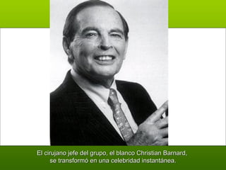El cirujano jefe del grupo, el blanco Christian Barnard,  se transformó en una celebridad instantánea. 