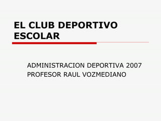 EL CLUB DEPORTIVO ESCOLAR ADMINISTRACION DEPORTIVA 2007 PROFESOR RAUL VOZMEDIANO 