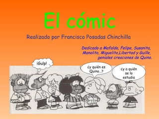 El cómic Realizado por Francisco Posadas Chinchilla Dedicado a Mafalda, Felipe, Susanita,  Manolito, Miguelito,Libertad y Guille,  geniales creaciones de Quino. ¡Gulp! ¿y quién es Quino…? ¿y a quién se lo estudia qué? 