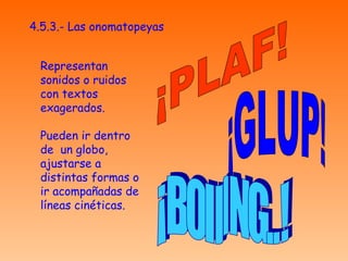 4.5.3.- Las onomatopeyas Representan sonidos o ruidos con textos exagerados. Pueden ir dentro de  un globo, ajustarse a distintas formas o ir acompañadas de líneas cinéticas. ¡PLAF! ¡GLUP! ¡BOIIING..! 