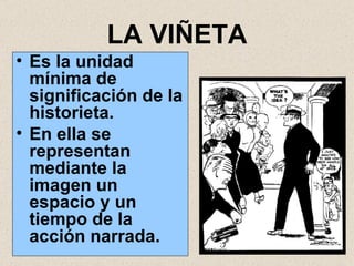 LA VIÑETA Es la unidad mínima de significación de la historieta. En ella se representan mediante la imagen un espacio y un tiempo de la acción narrada. 