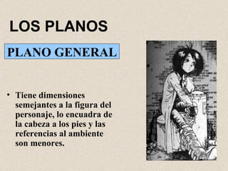 LOS PLANOS PLANO GENERAL Tiene dimensiones semejantes a la figura del personaje, lo encuadra de la cabeza a los pies y las referencias al ambiente son menores. 