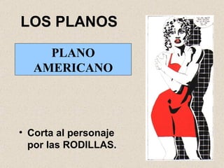 LOS PLANOS Corta al personaje por las RODILLAS. PLANO AMERICANO 