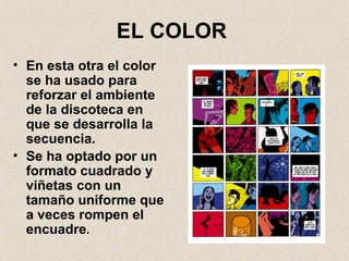 EL COLOR En esta otra el color se ha usado para reforzar el ambiente de la discoteca en que se desarrolla la secuencia. Se ha optado por un formato cuadrado y viñetas con un tamaño uniforme que a veces rompen el encuadre . 