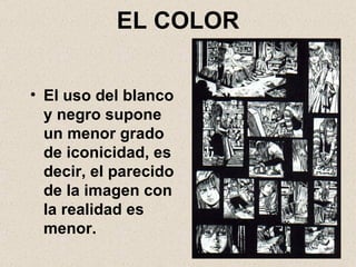 EL COLOR El uso del blanco y negro supone un menor grado de iconicidad, es decir, el parecido de la imagen con la realidad es menor. 