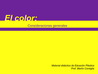 El color:
      Consideraciones generales




                     Material didáctico de Eduación Plástica
                                        Prof. Martín Corsiglia
 