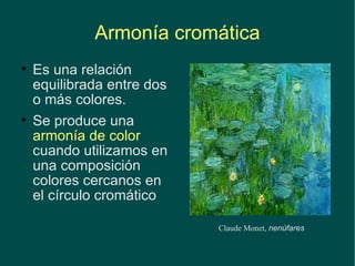 Armonía cromática Es una relación equilibrada entre dos o más colores. Se produce una  armonía de color  cuando utilizamos en una composición colores cercanos en el círculo cromático Claude Monet,  nenúfares 