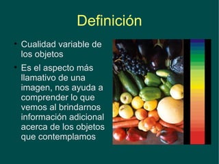 Definición Cualidad variable de los objetos Es el aspecto más llamativo de una imagen, nos ayuda a comprender lo que vemos al brindarnos información adicional acerca de los objetos que contemplamos 
