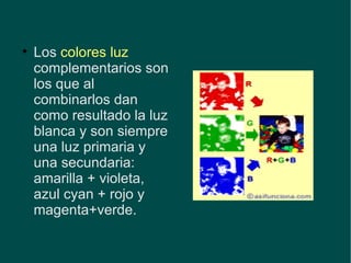 Los  colores luz  complementarios son los que al combinarlos dan como resultado la luz blanca y son siempre una luz primaria y una secundaria: amarilla + violeta, azul cyan + rojo y magenta+verde. 