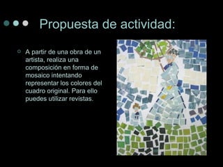 Propuesta de actividad: A partir de una obra de un artista, realiza una composición en forma de mosaico intentando representar los colores del cuadro original. Para ello puedes utilizar revistas.