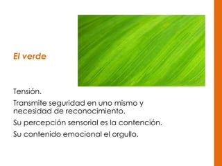 El verde
Tensión.
Transmite seguridad en uno mismo y
necesidad de reconocimiento.
Su percepción sensorial es la contención.
Su contenido emocional el orgullo.
 