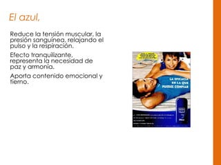 El azul,
Reduce la tensión muscular, la
presión sanguínea, relajando el
pulso y la respiración.
Efecto tranquilizante,
representa la necesidad de
paz y armonía.
Aporta contenido emocional y
tierno.
 