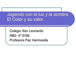 Jugando con la luz y la sombra El Color y su valor Colegio San Leonardo NB2- 4º EGB Profesora Paz Hermosilla  
