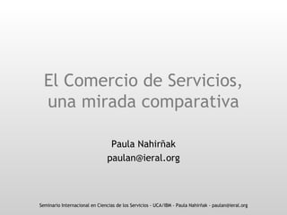 El Comercio de Servicios, una mirada comparativa Paula Nahirñak [email_address] 