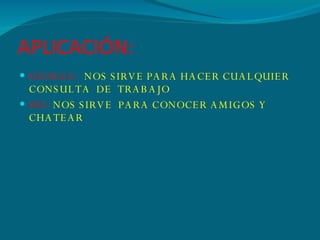 APLICACIÓN: GEOGLE:  NOS SIRVE PARA HACER CUALQUIER CONSULTA  DE  TRABAJO HI5:   NOS SIRVE  PARA CONOCER AMIGOS Y CHATEAR 