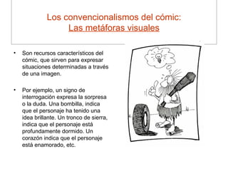 Los convencionalismos del cómic : Las metáforas visuales <ul><li>Son recursos característicos del cómic, que sirven para e...