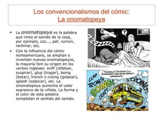 Los convencionalismos del cómic : La onomatopeya <ul><li>La  onomatopeya  es la palabra que imita el sonido de la cosa, po...