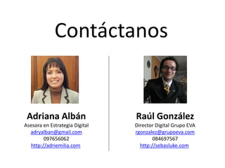 Contáctanos


 Adriana Albán                  Raúl González
Asesora en Estrategia Digital   Director Digital Grupo EVA
  a...
