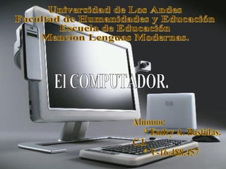 Universidad de Los Andes Facultad de Humanidades y Educación Escuela de Educación  Mencion Lenguas Modernas. Alumno: * Endry A. Bastidas. C.I:  * V-16.488.457 El COMPUTADOR. 