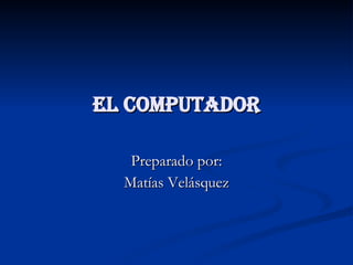 El computador Preparado por: Matías Velásquez 