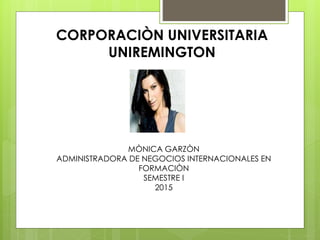 CORPORACIÒN UNIVERSITARIA
UNIREMINGTON
MÒNICA GARZÒN
ADMINISTRADORA DE NEGOCIOS INTERNACIONALES EN
FORMACIÒN
SEMESTRE I
2015
 
