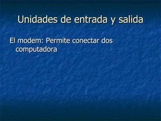 Unidades de entrada y salida El modem: Permite conectar dos computadora  