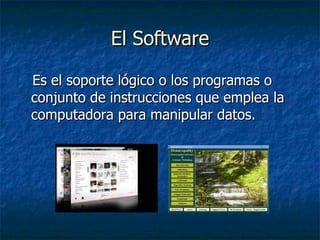 El Software Es el soporte lógico o los programas o conjunto de instrucciones que emplea la computadora para manipular datos. 