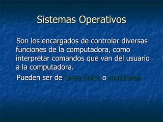 Sistemas Operativos Son los encargados de controlar diversas funciones de la computadora, como interpretar comandos que van del usuario a la computadora. Pueden ser de  tarea única  o  multitarea 