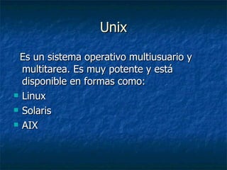 Unix Es un sistema operativo multiusuario y multitarea. Es muy potente y está disponible en formas como: Linux Solaris  AIX 