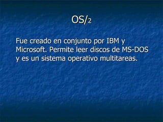 OS/ 2 Fue creado en conjunto por IBM y Microsoft. Permite leer discos de MS-DOS y es un sistema operativo multitareas.  