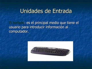 Unidades de Entrada El teclado : es el principal medio que tiene el usuario para introducir información al computador. 