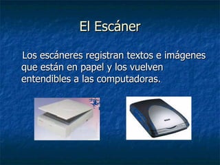 El Escáner Los escáneres registran textos e imágenes que están en papel y los vuelven entendibles a las computadoras. 