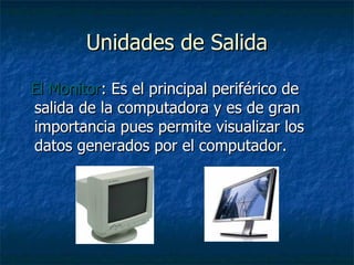 Unidades de Salida El Monitor : Es el principal periférico de salida de la computadora y es de gran importancia pues permite visualizar los datos generados por el computador. 