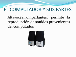 EL COMPUTADOR Y SUS PARTES
Altavoces o parlantes: permite la
reproducción de sonidos provenientes
del computador.
 
