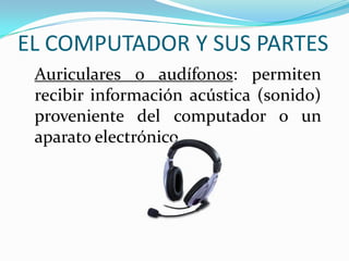 EL COMPUTADOR Y SUS PARTES
Auriculares o audífonos: permiten
recibir información acústica (sonido)
proveniente del computador o un
aparato electrónico.
 