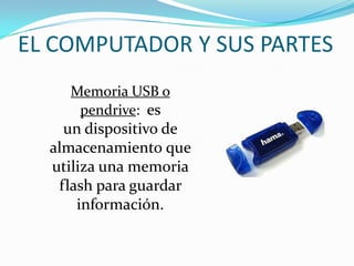 EL COMPUTADOR Y SUS PARTES
Memoria USB o
pendrive: es
un dispositivo de
almacenamiento que
utiliza una memoria
flash para guardar
información.
 