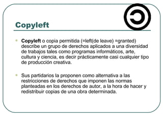 Copyleft <ul><li>Copyleft  o copia permitida (=left(de leave) =granted) describe un grupo de derechos aplicados a una dive...