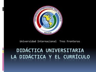 Universidad Internacional   Tres Fronteras


  DIDÁCTICA UNIVERSITARIA
LA DIDÁCTICA Y EL CURRÍCULO
 
