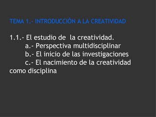 TEMA 1.- INTRODUCCIÓN A LA CREATIVIDAD 1.1.- El estudio de  la creatividad. a.- Perspectiva multidisciplinar  b.- El inicio de las investigaciones c.- El nacimiento de la creatividad    como disciplina 