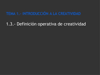 TEMA 1.- INTRODUCCIÓN A LA CREATIVIDAD 1.3.- Definición operativa de creatividad 