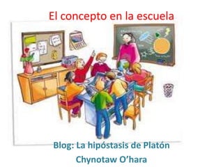 El concepto en la escuela
Blog: La hipóstasis de Platón
Chynotaw O’hara
 