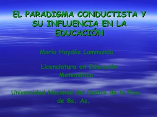 EL PARADIGMA CONDUCTISTA Y SU INFLUENCIA EN LA EDUCACIÓN María Haydée Lammanda   Licenciatura   en   Educación   Matemática   Universidad   Nacional   del   Centro   de   la   Pcia .  de   Bs .  As .  