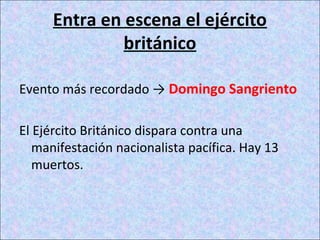 Entra en escena el ejército
británico
Evento más recordado → Domingo Sangriento
El Ejército Británico dispara contra una
manifestación nacionalista pacífica. Hay 13
muertos.
 